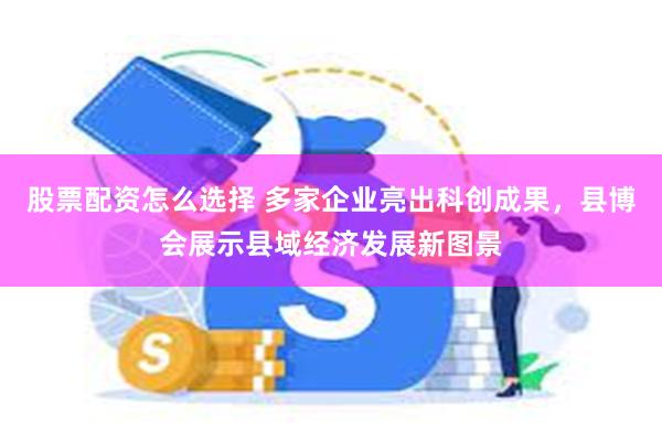 股票配资怎么选择 多家企业亮出科创成果，县博会展示县域经济发展新图景