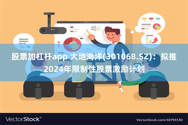 股票加杠杆app 大地海洋(301068.SZ)：拟推2024年限制性股票激励计划