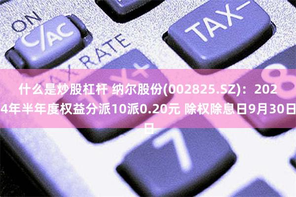 什么是炒股杠杆 纳尔股份(002825.SZ)：2024年半年度权益分派10派0.20元 除权除息日9月30日