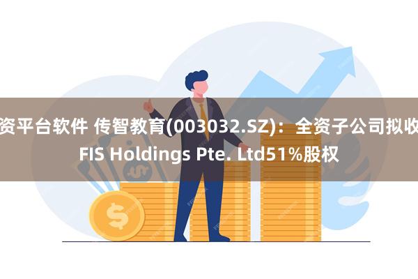 配资平台软件 传智教育(003032.SZ)：全资子公司拟收购FIS Holdings Pte. Ltd51%股权