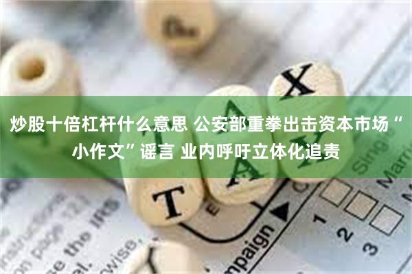 炒股十倍杠杆什么意思 公安部重拳出击资本市场“小作文”谣言 业内呼吁立体化追责