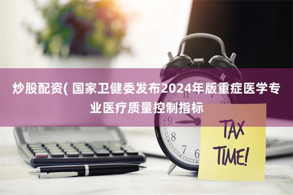 炒股配资( 国家卫健委发布2024年版重症医学专业医疗质量控制指标