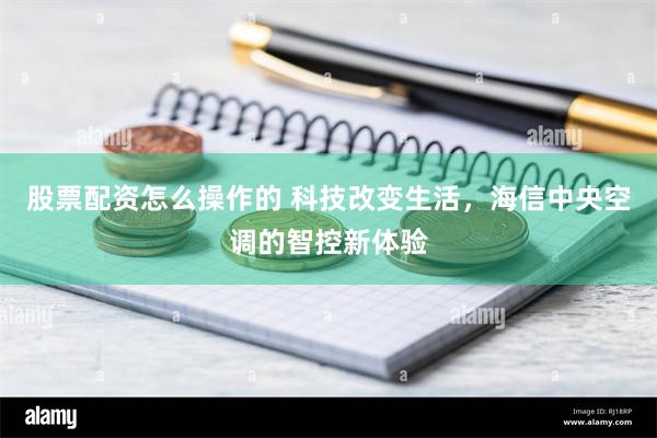 股票配资怎么操作的 科技改变生活，海信中央空调的智控新体验