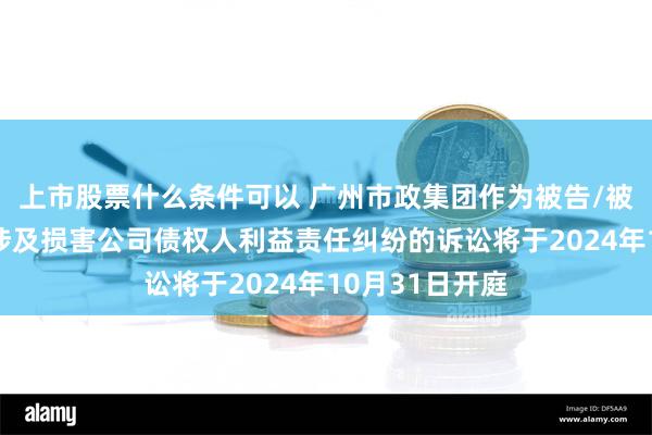 上市股票什么条件可以 广州市政集团作为被告/被上诉人的2起涉及损害公司债权人利益责任纠纷的诉讼将于2024年10月31日开庭