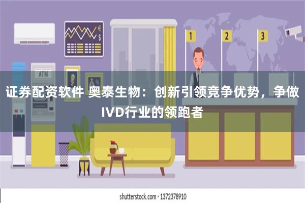 证券配资软件 奥泰生物：创新引领竞争优势，争做IVD行业的领跑者