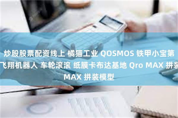 炒股股票配资线上 橘猫工业 QOSMOS 铁甲小宝第四弹 飞翔机器人 车轮滚滚 纸膜卡布达基地 Qro MAX 拼装模型