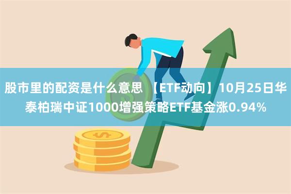 股市里的配资是什么意思 【ETF动向】10月25日华泰柏瑞中证1000增强策略ETF基金涨0.94%