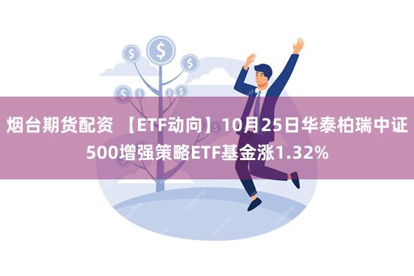 烟台期货配资 【ETF动向】10月25日华泰柏瑞中证500增强策略ETF基金涨1.32%