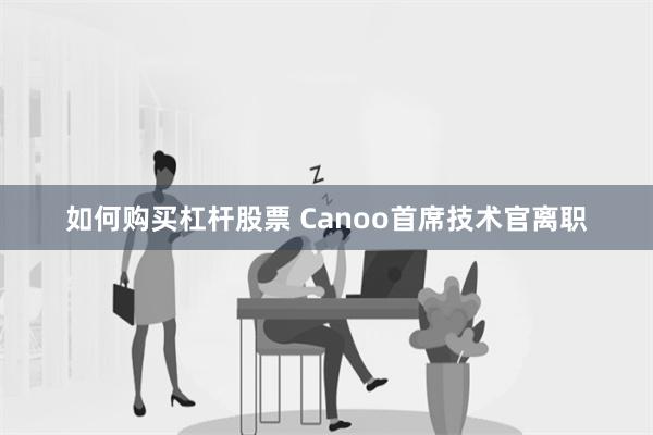 如何购买杠杆股票 Canoo首席技术官离职