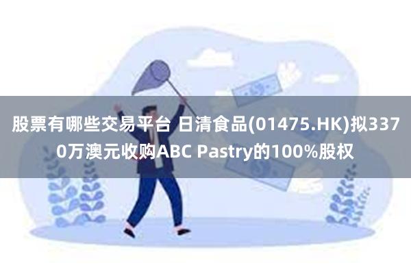 股票有哪些交易平台 日清食品(01475.HK)拟3370万澳元收购ABC Pastry的100%股权