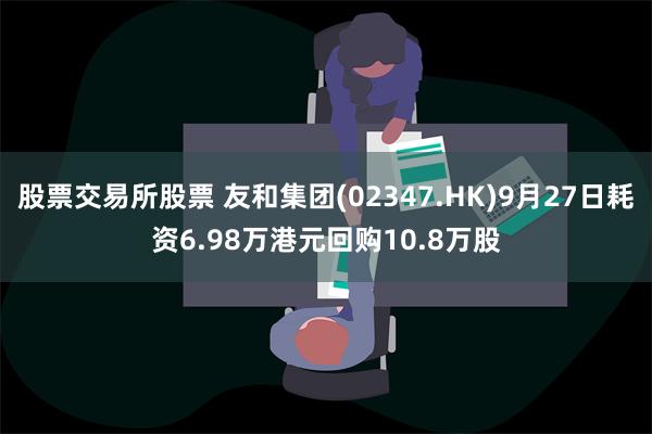 股票交易所股票 友和集团(02347.HK)9月27日耗资6.98万港元回购10.8万股