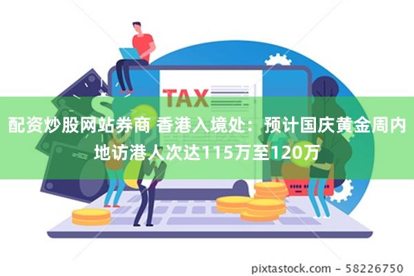 配资炒股网站券商 香港入境处：预计国庆黄金周内地访港人次达115万至120万