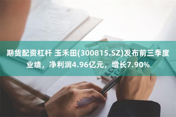 期货配资杠杆 玉禾田(300815.SZ)发布前三季度业绩，净利润4.96亿元，增长7.90%