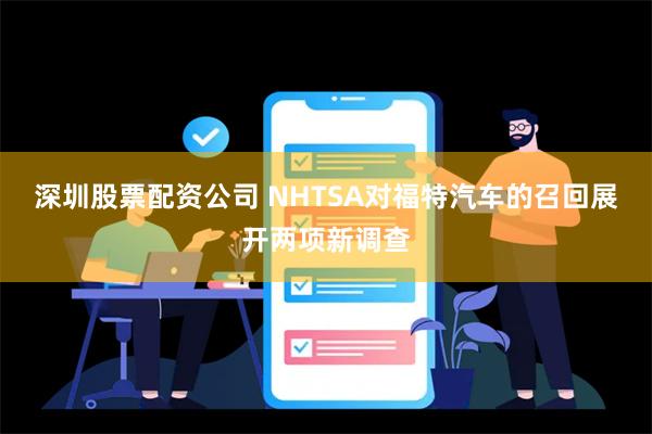 深圳股票配资公司 NHTSA对福特汽车的召回展开两项新调查