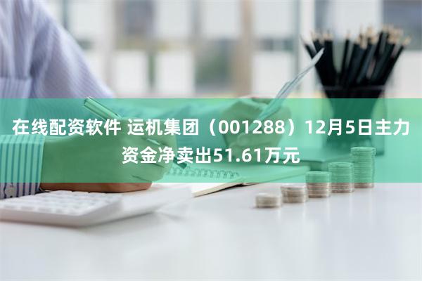 在线配资软件 运机集团（001288）12月5日主力资金净卖出51.61万元