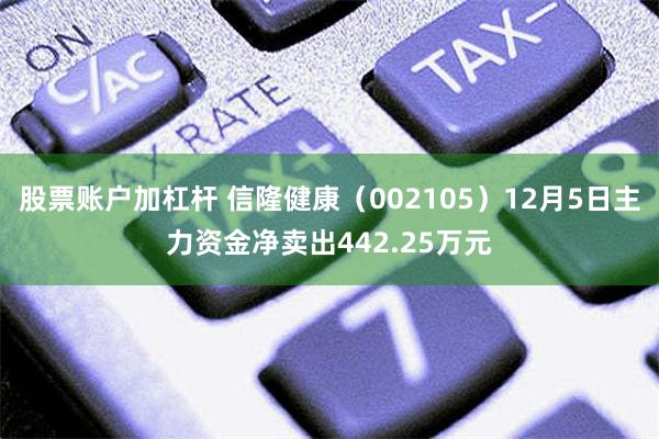 股票账户加杠杆 信隆健康（002105）12月5日主力资金净卖出442.25万元