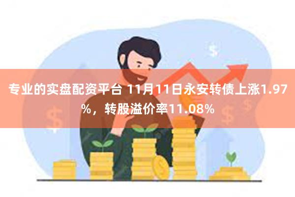 专业的实盘配资平台 11月11日永安转债上涨1.97%，转股溢价率11.08%