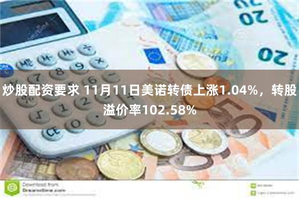 炒股配资要求 11月11日美诺转债上涨1.04%，转股溢价率102.58%