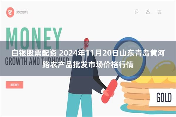 白银股票配资 2024年11月20日山东青岛黄河路农产品批发市场价格行情