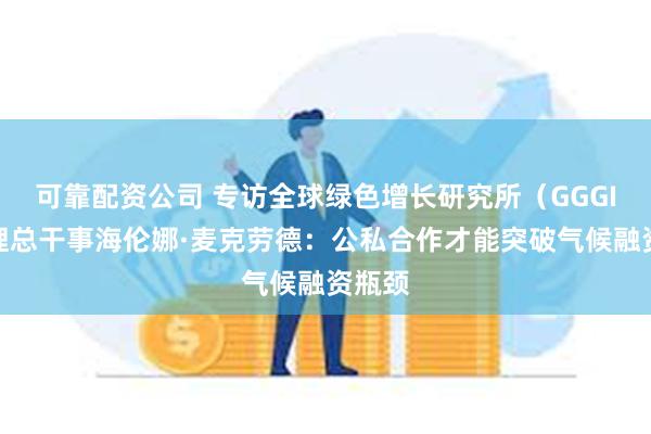 可靠配资公司 专访全球绿色增长研究所（GGGI）代理总干事海伦娜·麦克劳德：公私合作才能突破气候融资瓶颈