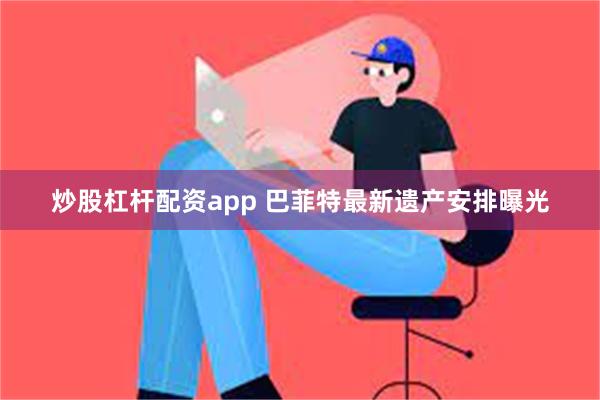 炒股杠杆配资app 巴菲特最新遗产安排曝光