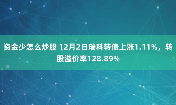 资金少怎么炒股 12月2日瑞科转债上涨1.11%，转股溢价率128.89%