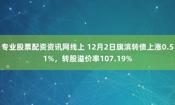 专业股票配资资讯网线上 12月2日旗滨转债上涨0.51%，转股溢价率107.19%