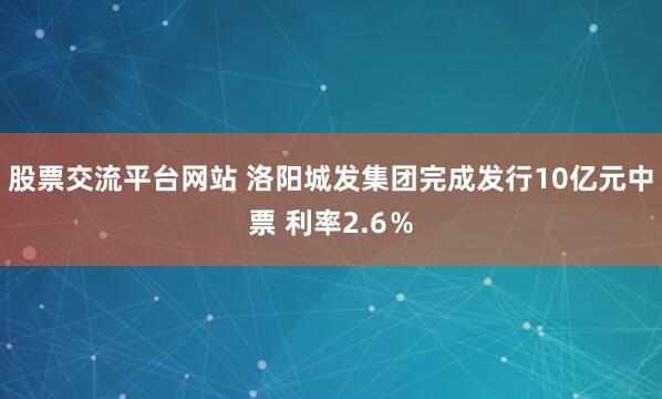 股票交流平台网站 洛阳城发集团完成发行10亿元中票 利率2.6％