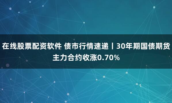 在线股票配资软件 债市行情速递丨30年期国债期货主力合约收涨0.70%