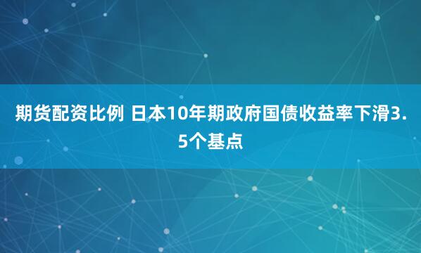 期货配资比例 日本10年期政府国债收益率下滑3.5个基点