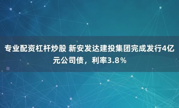 专业配资杠杆炒股 新安发达建投集团完成发行4亿元公司债，利率3.8％