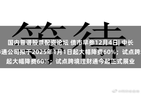 国内靠谱股票配资论坛 债市早参12月4日| 中长端国债大幅回调；债券通公司拟于2025年1月1日起大幅降费60%；试点跨境理财通今起正式展业