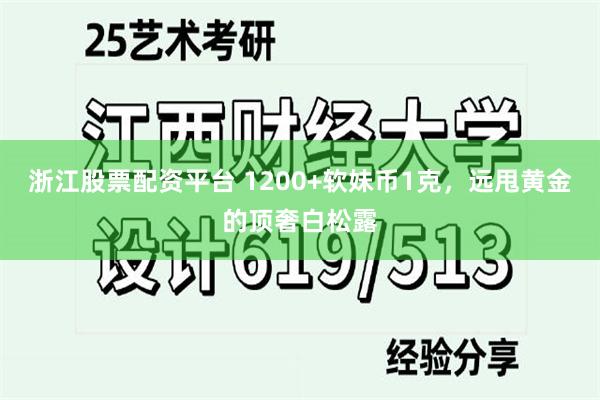 浙江股票配资平台 1200+软妹币1克，远甩黄金的顶奢白松露