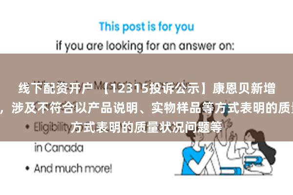 线下配资开户 【12315投诉公示】康恩贝新增5件投诉公示，涉及不符合以产品说明、实物样品等方式表明的质量状况问题等