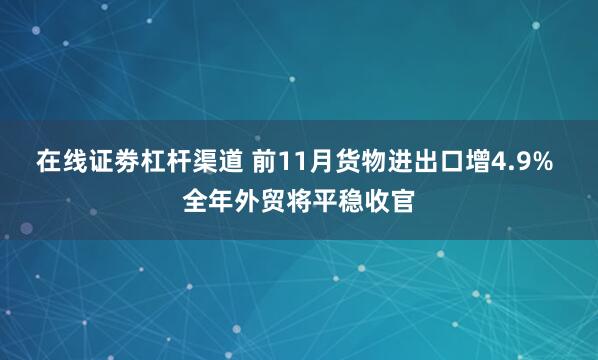 在线证劵杠杆渠道 前11月货物进出口增4.9% 全年外贸将平稳收官