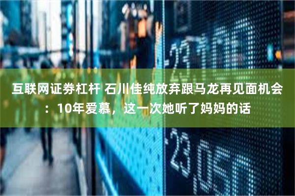 互联网证劵杠杆 石川佳纯放弃跟马龙再见面机会：10年爱慕，这一次她听了妈妈的话