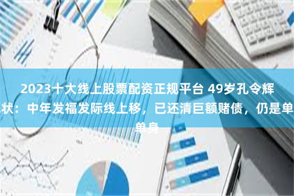 2023十大线上股票配资正规平台 49岁孔令辉现状：中年发福发际线上移，已还清巨额赌债，仍是单身