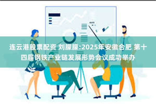 连云港股票配资 刘朦朦:2025年安徽合肥 第十四届钢铁产业链发展形势会议成功举办