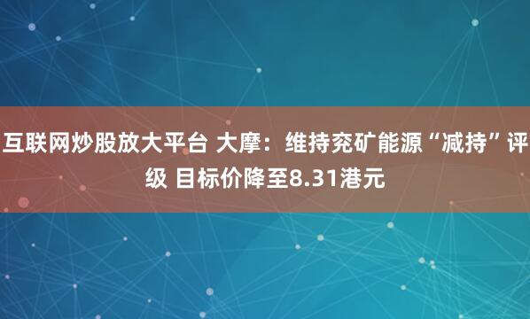 互联网炒股放大平台 大摩：维持兖矿能源“减持”评级 目标价降至8.31港元