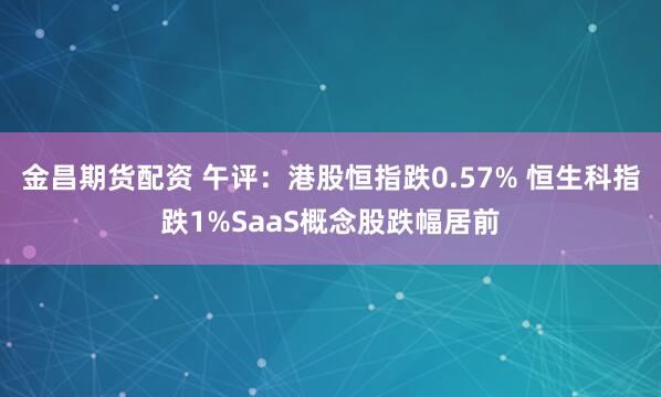 金昌期货配资 午评：港股恒指跌0.57% 恒生科指跌1%SaaS概念股跌幅居前