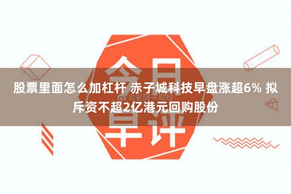 股票里面怎么加杠杆 赤子城科技早盘涨超6% 拟斥资不超2亿港元回购股份