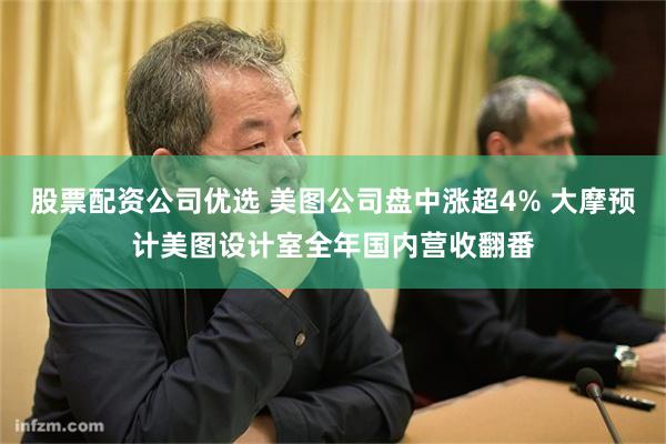 股票配资公司优选 美图公司盘中涨超4% 大摩预计美图设计室全年国内营收翻番