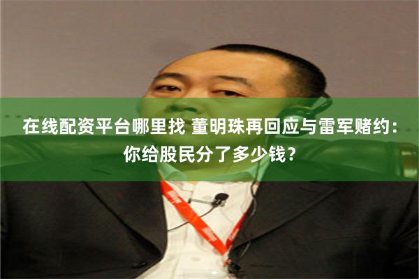 在线配资平台哪里找 董明珠再回应与雷军赌约：你给股民分了多少钱？