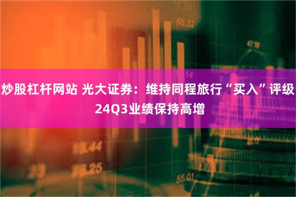 炒股杠杆网站 光大证券：维持同程旅行“买入”评级 24Q3业绩保持高增