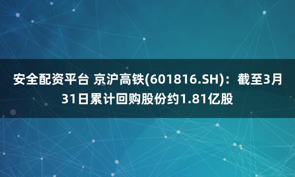 安全配资平台 京沪高铁(601816.SH):截至3月31日累计回购股份约1.81亿股