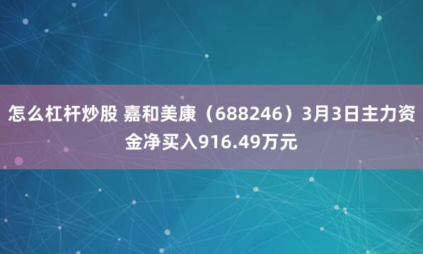 怎么杠杆炒股 嘉和美康（688246）3月3日主力资金净买入916.49万元