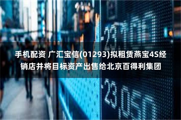 手机配资 广汇宝信(01293)拟租赁燕宝4S经销店并将目标资产出售给北京百得利集团