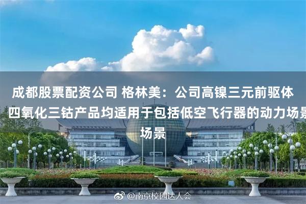 成都股票配资公司 格林美：公司高镍三元前驱体、四氧化三钴产品均适用于包括低空飞行器的动力场景