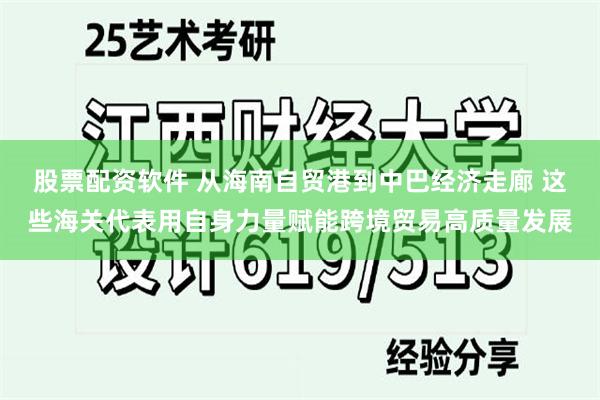 股票配资软件 从海南自贸港到中巴经济走廊 这些海关代表用自身力量赋能跨境贸易高质量发展
