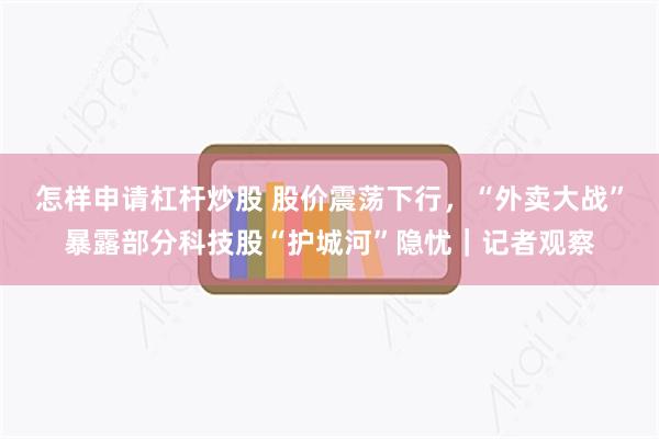 怎样申请杠杆炒股 股价震荡下行，“外卖大战”暴露部分科技股“护城河”隐忧｜记者观察